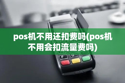 pos机不用还扣费吗(pos机不用会扣流量费吗)