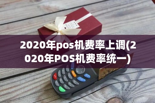 2020年pos机费率上调(2020年POS机费率统一) 2020年pos机费率上调(2020年POS机费率统一)