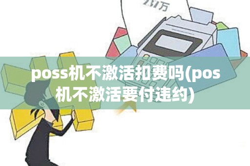 poss机不激活扣费吗(pos机不激活要付违约) poss机不激活扣费吗(pos机不激活要付违约)