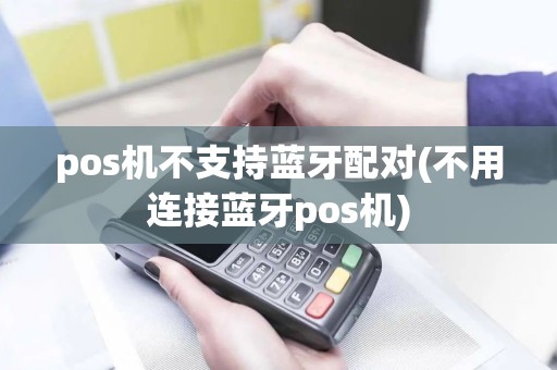pos机不支持蓝牙配对(不用连接蓝牙pos机)