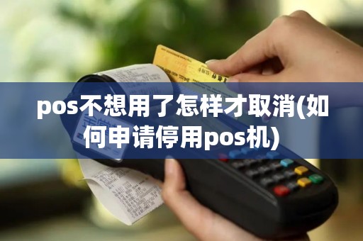pos不想用了怎样才取消(如何申请停用pos机)