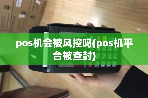 pos机会被风控吗(pos机平台被查封)