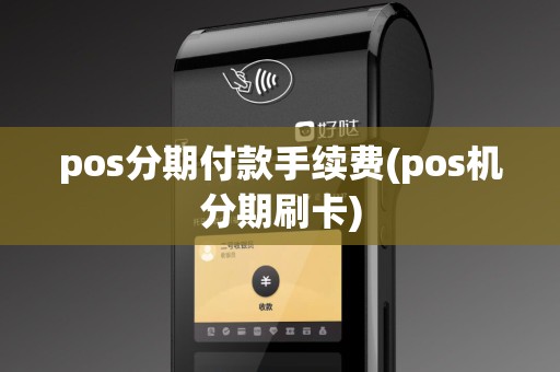 pos分期付款手续费(pos机分期刷卡) pos分期付款手续费(pos机分期刷卡)