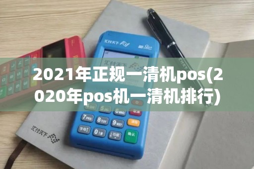 2021年正规一清机pos(2020年pos机一清机排行)