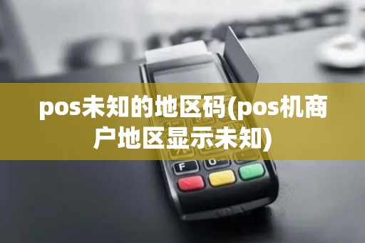 pos未知的地区码(pos机商户地区显示未知)