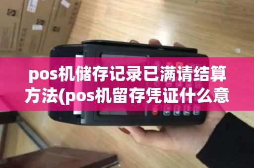 pos机储存记录已满请结算方法(pos机留存凭证什么意思)
