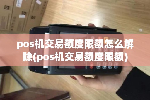 pos机交易额度限额怎么解除(pos机交易额度限额)