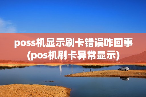 poss机显示刷卡错误咋回事(pos机刷卡异常显示)