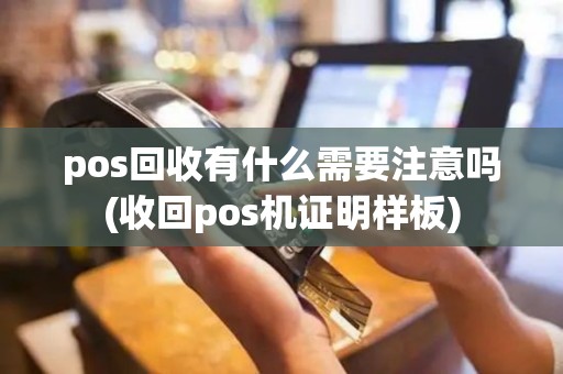 pos回收有什么需要注意吗(收回pos机证明样板)