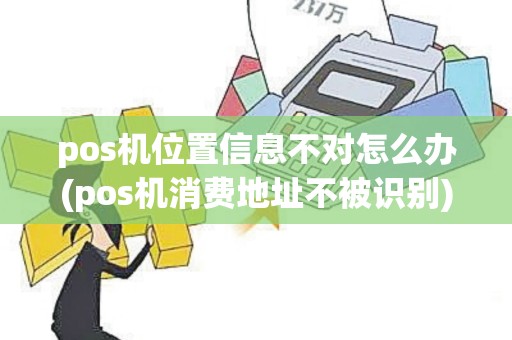 pos机位置信息不对怎么办(pos机消费地址不被识别)