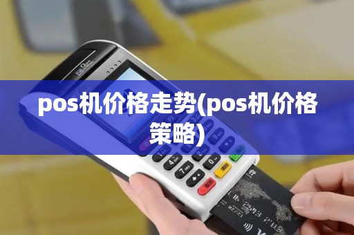 pos机价格走势(pos机价格策略) pos机价格走势(pos机价格策略)