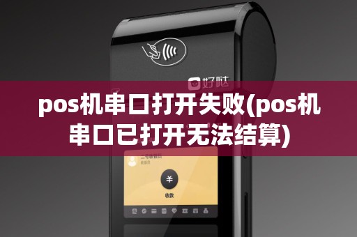 pos机串口打开失败(pos机串口已打开无法结算) pos机串口打开失败(pos机串口已打开无法结算)