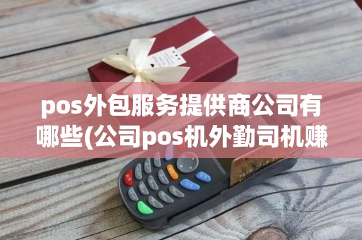 pos外包服务提供商公司有哪些(公司pos机外勤司机赚钱吗) pos外包服务提供商公司有哪些(公司pos机外勤司机赚钱吗)