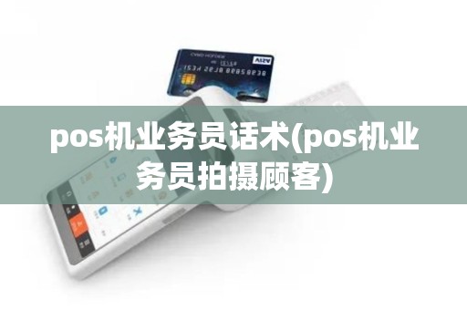 pos机业务员话术(pos机业务员拍摄顾客)