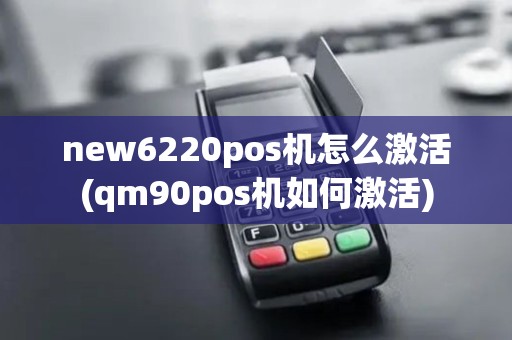 new6220pos机怎么激活(qm90pos机如何激活)