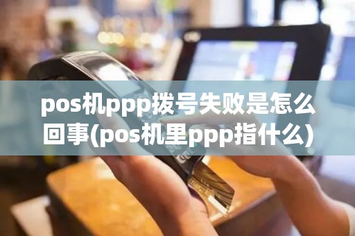 pos机ppp拨号失败是怎么回事(pos机里ppp指什么)