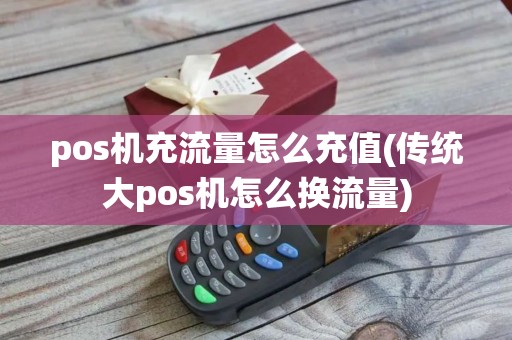 pos机充流量怎么充值(传统大pos机怎么换流量)