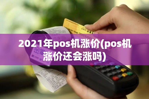 2021年pos机涨价(pos机涨价还会涨吗)