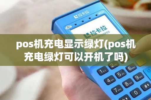 pos机充电显示绿灯(pos机充电绿灯可以开机了吗)