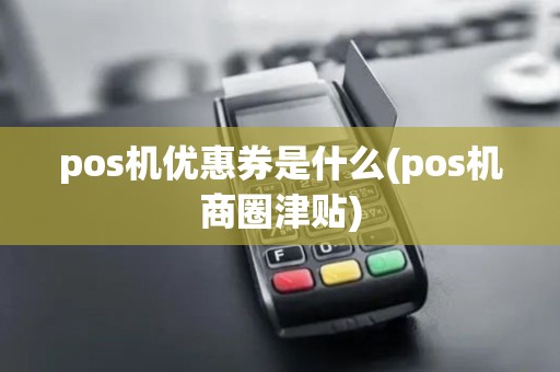 pos机优惠券是什么(pos机商圈津贴)