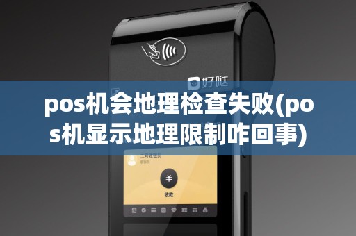 pos机会地理检查失败(pos机显示地理限制咋回事) pos机会地理检查失败(pos机显示地理限制咋回事)