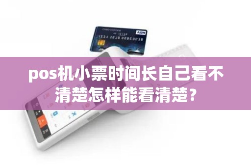 pos机小票时间长自己看不清楚怎样能看清楚？
