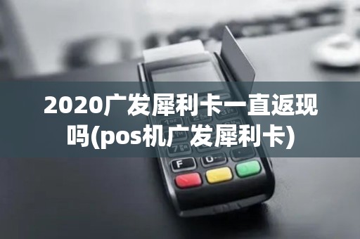 2020广发犀利卡一直返现吗(pos机广发犀利卡)