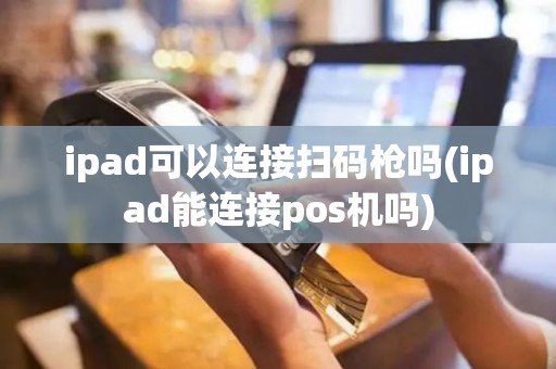 ipad可以连接扫码枪吗(ipad能连接pos机吗)