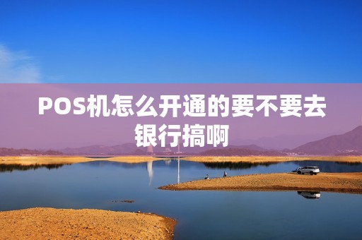 POS机怎么开通的要不要去银行搞啊