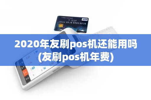 2020年友刷pos机还能用吗(友刷pos机年费)