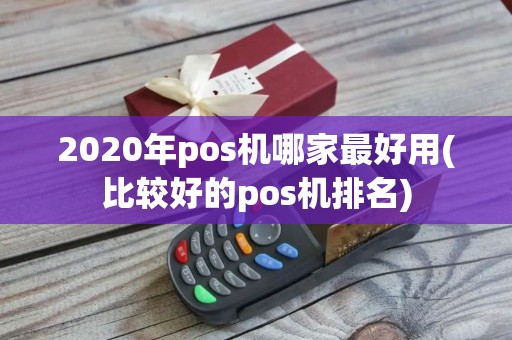 2020年pos机哪家最好用(比较好的pos机排名)