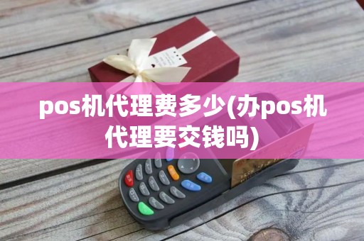 pos机代理费多少(办pos机代理要交钱吗)