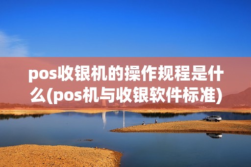 pos收银机的操作规程是什么(pos机与收银软件标准)