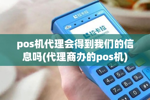 pos机代理会得到我们的信息吗(代理商办的pos机)
