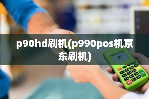 p90hd刷机(p990pos机京东刷机)
