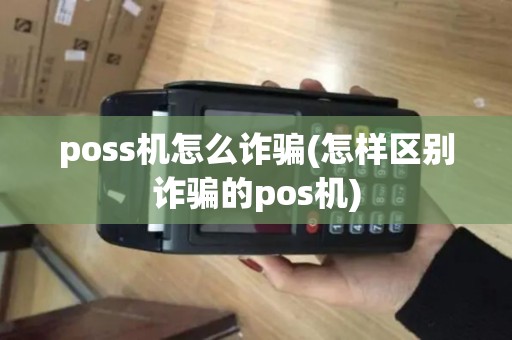 poss机怎么诈骗(怎样区别诈骗的pos机)