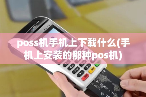 poss机手机上下载什么(手机上安装的那种pos机)