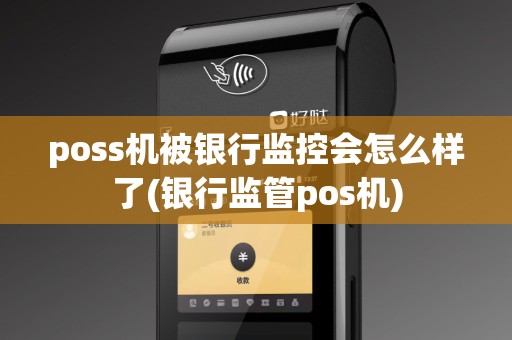 poss机被银行监控会怎么样了(银行监管pos机)
