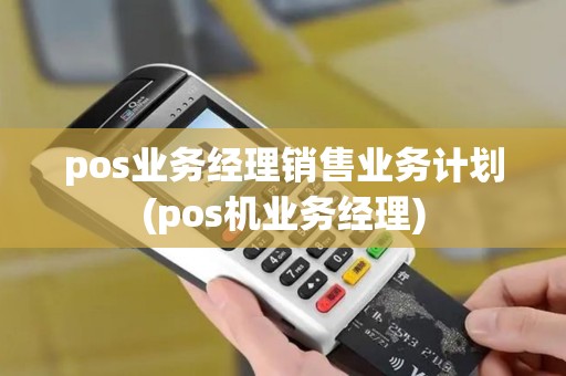 pos业务经理销售业务计划(pos机业务经理)