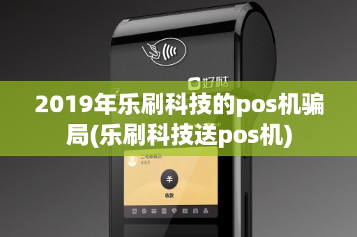 2019年乐刷科技的pos机骗局(乐刷科技送pos机)