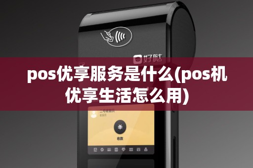 pos优享服务是什么(pos机优享生活怎么用)
