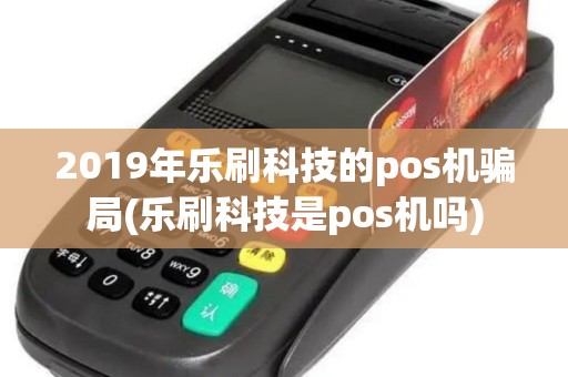 2019年乐刷科技的pos机骗局(乐刷科技是pos机吗)