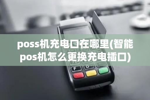 poss机充电口在哪里(智能pos机怎么更换充电插口)