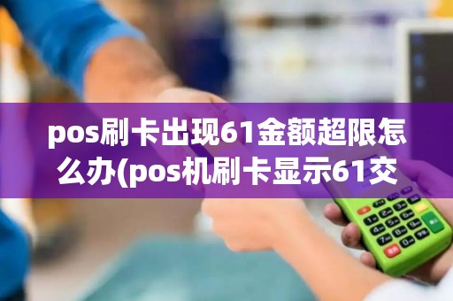 pos刷卡出现61金额超限怎么办(pos机刷卡显示61交易超额)