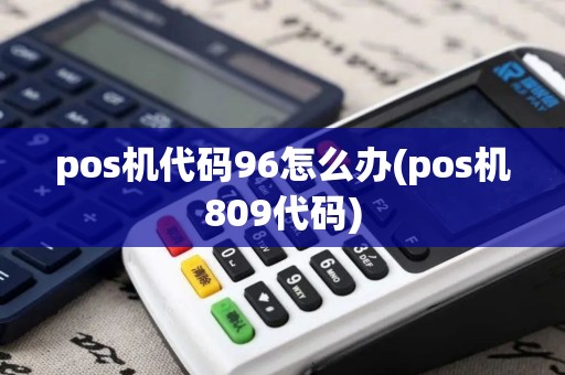 pos机代码96怎么办(pos机809代码) pos机代码96怎么办(pos机809代码)
