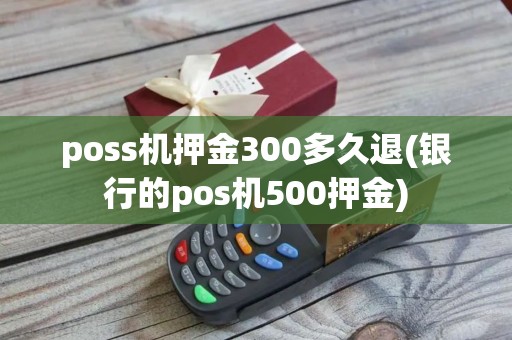poss机押金300多久退(银行的pos机500押金)
