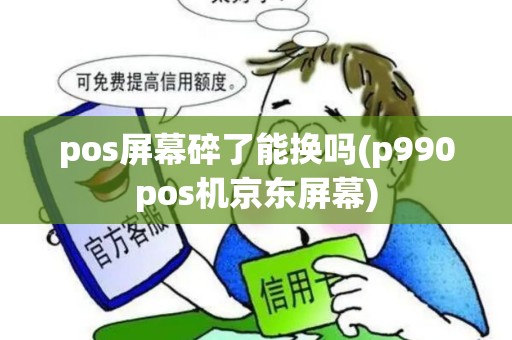 pos屏幕碎了能换吗(p990pos机京东屏幕) pos屏幕碎了能换吗(p990pos机京东屏幕)