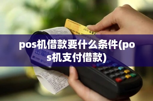pos机借款要什么条件(pos机支付借款)