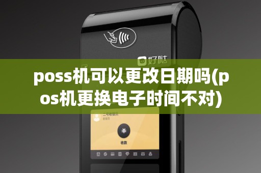 poss机可以更改日期吗(pos机更换电子时间不对)