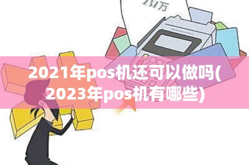 2021年pos机还可以做吗(2023年pos机有哪些)